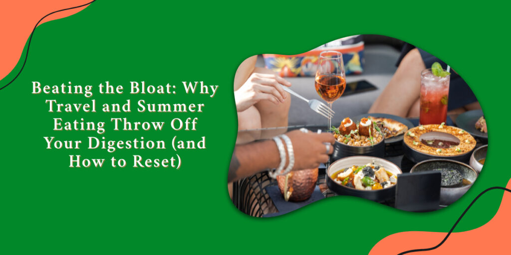 Beating the Bloat: Why Travel and Summer Eating Throw Off Your Digestion (and How to Reset)