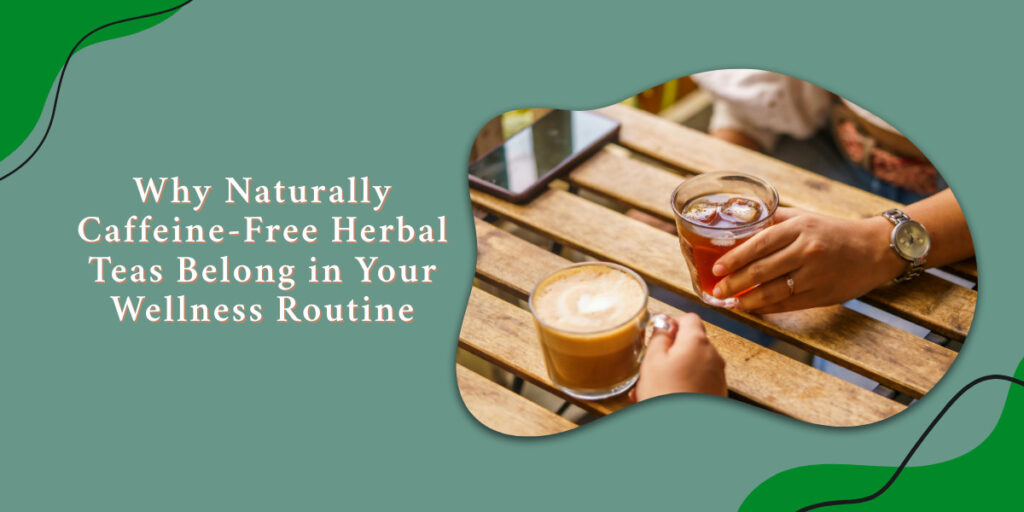 Why Naturally Caffeine-Free Herbal Teas Belong in Your Wellness Routine